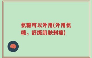 氨糖可以外用(外用氨糖，舒缓肌肤刺痛)