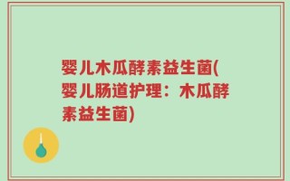 婴儿木瓜酵素益生菌(婴儿肠道护理：木瓜酵素益生菌)