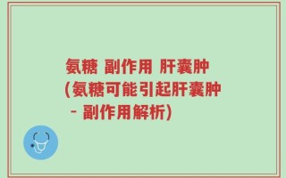 氨糖 副作用 肝囊肿(氨糖可能引起肝囊肿 - 副作用解析)