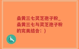 桑黄三七灵芝孢子粉_桑黄三七与灵芝孢子粉的完美结合：)