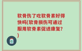 软骨伤了吃软骨素好得快吗(软骨损伤可通过服用软骨素促进康复？)