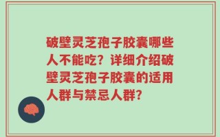 破壁灵芝孢子胶囊哪些人不能吃？详细介绍破壁灵芝孢子胶囊的适用人群与禁忌人群？