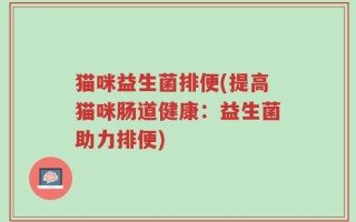 猫咪益生菌排便(提高猫咪肠道健康：益生菌助力排便)