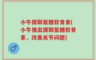 小牛提取氨糖软骨素(小牛推出提取氨糖软骨素，改善关节问题)