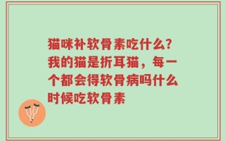 猫咪补软骨素吃什么？我的猫是折耳猫，每一个都会得软骨病吗什么时候吃软骨素