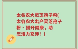 太谷农大灵芝孢子粉(太谷农大出产灵芝孢子粉 - 提升健康，助您活力充沛！)