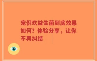 宠倪欢益生菌到底效果如何？体验分享，让你不再纠结