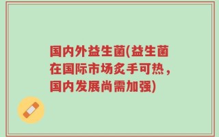 国内外益生菌(益生菌在国际市场炙手可热，国内发展尚需加强)