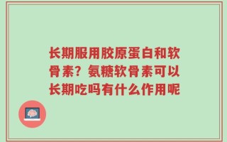 长期服用胶原蛋白和软骨素？氨糖软骨素可以长期吃吗有什么作用呢