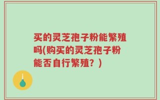 买的灵芝孢子粉能繁殖吗(购买的灵芝孢子粉能否自行繁殖？)
