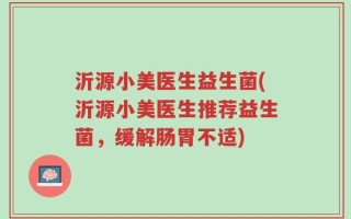 沂源小美医生益生菌(沂源小美医生推荐益生菌，缓解肠胃不适)