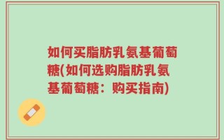 如何买脂肪乳氨基葡萄糖(如何选购脂肪乳氨基葡萄糖：购买指南)