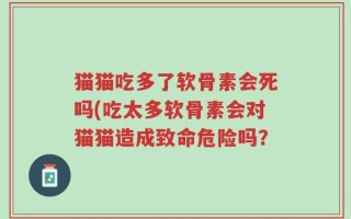 猫猫吃多了软骨素会死吗(吃太多软骨素会对猫猫造成致命危险吗？