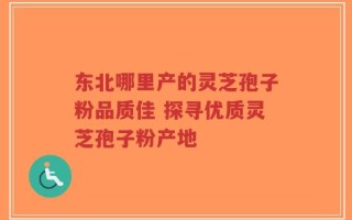 东北哪里产的灵芝孢子粉品质佳 探寻优质灵芝孢子粉产地