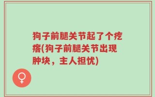 狗子前腿关节起了个疙瘩(狗子前腿关节出现肿块，主人担忧)