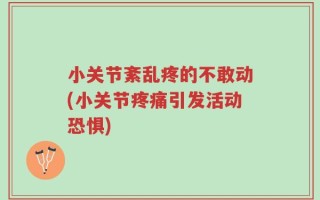 小关节紊乱疼的不敢动(小关节疼痛引发活动恐惧)