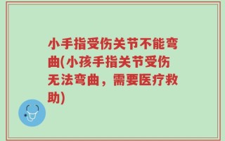 小手指受伤关节不能弯曲(小孩手指关节受伤无法弯曲，需要医疗救助)