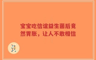 宝宝吃信谊益生菌后竟然胃胀，让人不敢相信