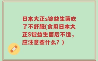 日本大正s锭益生菌吃了不舒服(食用日本大正S锭益生菌后不适，应注意些什么？)