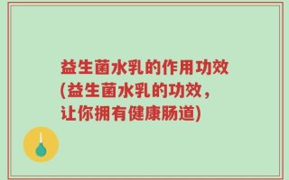 益生菌水乳的作用功效(益生菌水乳的功效，让你拥有健康肠道)