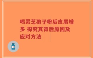 喝灵芝孢子粉后皮屑增多 探究其背后原因及应对方法