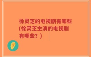 徐灵芝的电视剧有哪些(徐灵芝主演的电视剧有哪些？)