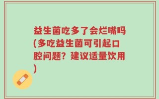 益生菌吃多了会烂嘴吗(多吃益生菌可引起口腔问题？建议适量饮用)