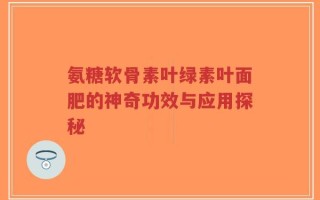 氨糖软骨素叶绿素叶面肥的神奇功效与应用探秘