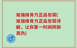 旭福维骨力正品包装(旭福维骨力正品包装详解，让你第一时间辨别真伪)