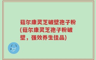 菇尔康灵芝破壁孢子粉(菇尔康灵芝孢子粉破壁，强效养生佳品)