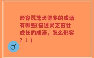 形容灵芝长得多的成语有哪些(描述灵芝茁壮成长的成语，怎么形容？！)