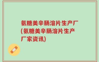 氨糖美辛肠溶片生产厂(氨糖美辛肠溶片生产厂家资讯)