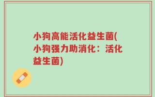 小狗高能活化益生菌(小狗强力助消化：活化益生菌)