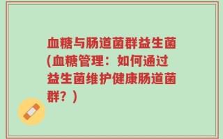 血糖与肠道菌群益生菌(血糖管理：如何通过益生菌维护健康肠道菌群？)