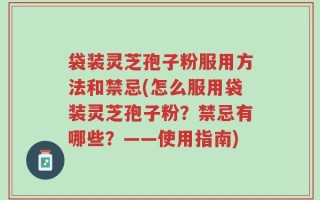 袋装灵芝孢子粉服用方法和禁忌(怎么服用袋装灵芝孢子粉？禁忌有哪些？——使用指南)