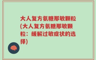 大人复方氨糖那敏颗粒(大人复方氨糖那敏颗粒：缓解过敏症状的选择)