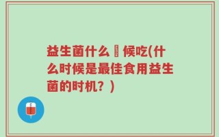 益生菌什么吋候吃(什么时候是最佳食用益生菌的时机？)