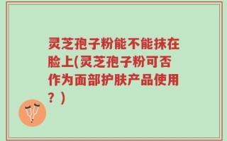 灵芝孢子粉能不能抹在脸上(灵芝孢子粉可否作为面部护肤产品使用？)