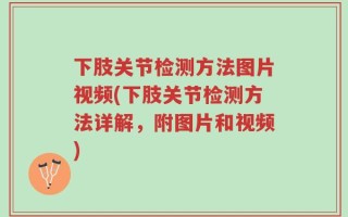 下肢关节检测方法图片视频(下肢关节检测方法详解，附图片和视频)