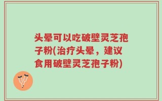 头晕可以吃破壁灵芝孢子粉(治疗头晕，建议食用破壁灵芝孢子粉)