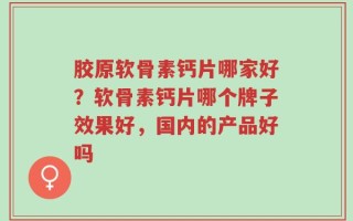 胶原软骨素钙片哪家好？软骨素钙片哪个牌子效果好，国内的产品好吗