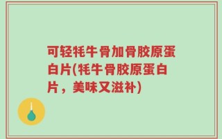 可轻牦牛骨加骨胶原蛋白片(牦牛骨胶原蛋白片，美味又滋补)