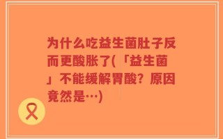 为什么吃益生菌肚子反而更酸胀了(「益生菌」不能缓解胃酸？原因竟然是…)