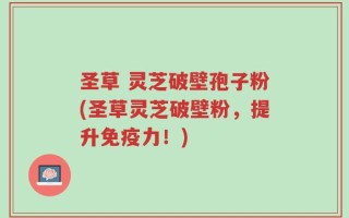 圣草 灵芝破壁孢子粉(圣草灵芝破壁粉，提升免疫力！)