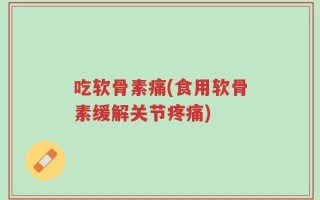 吃软骨素痛(食用软骨素缓解关节疼痛)