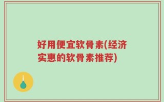 好用便宜软骨素(经济实惠的软骨素推荐)