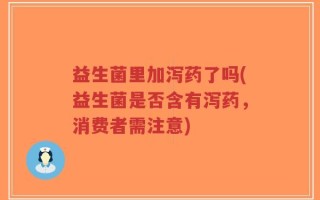 益生菌里加泻药了吗(益生菌是否含有泻药，消费者需注意)
