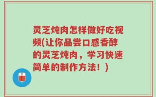 灵芝炖肉怎样做好吃视频(让你品尝口感香醇的灵芝炖肉，学习快速简单的制作方法！)