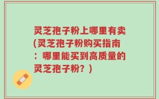 灵芝孢子粉上哪里有卖(灵芝孢子粉购买指南：哪里能买到高质量的灵芝孢子粉？)