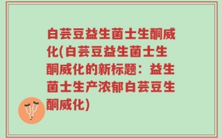 白芸豆益生菌士生酮威化(白芸豆益生菌士生酮威化的新标题：益生菌士生产浓郁白芸豆生酮威化)